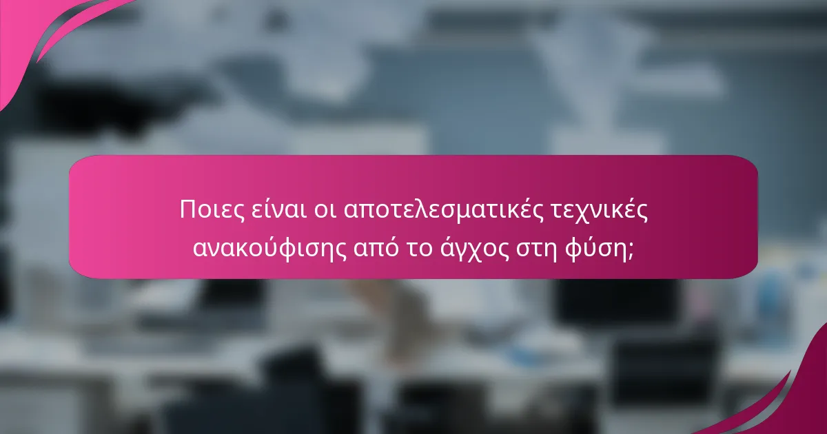 Ποιες είναι οι αποτελεσματικές τεχνικές ανακούφισης από το άγχος στη φύση;