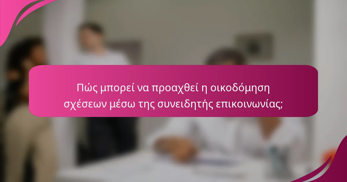 Πώς μπορεί να προαχθεί η οικοδόμηση σχέσεων μέσω της συνειδητής επικοινωνίας;