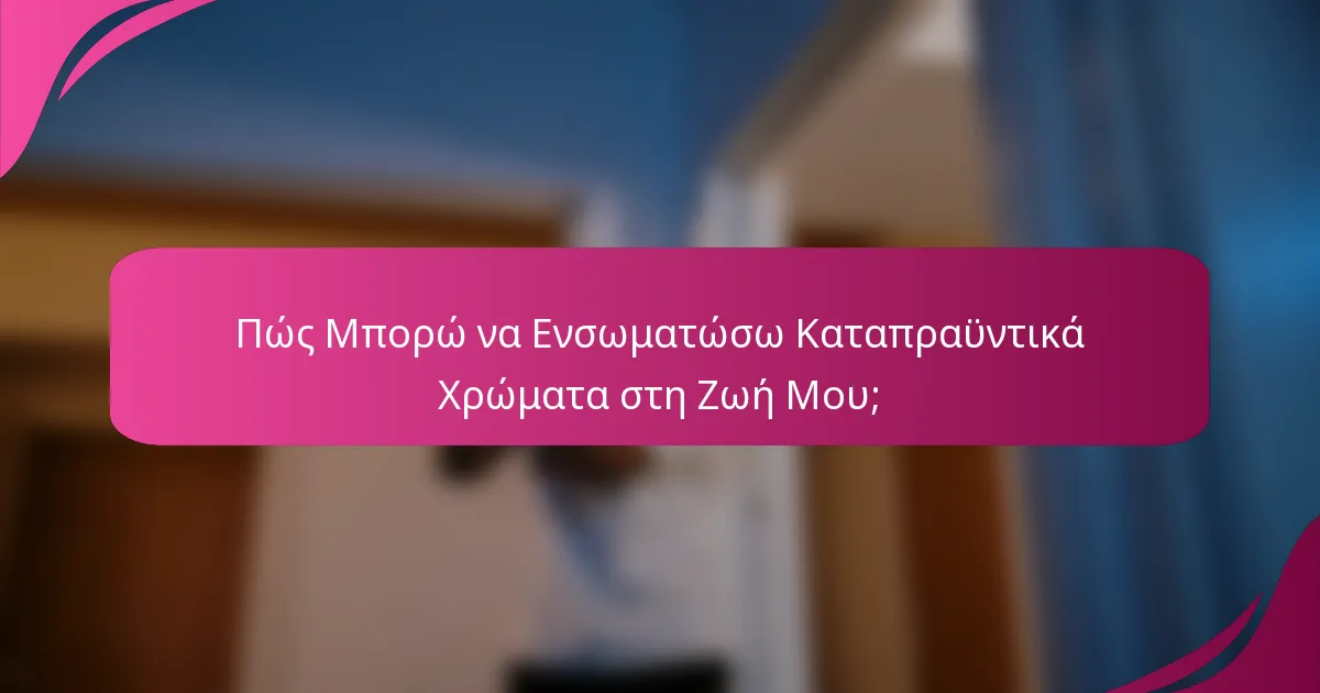 Πώς Μπορώ να Ενσωματώσω Καταπραϋντικά Χρώματα στη Ζωή Μου;
