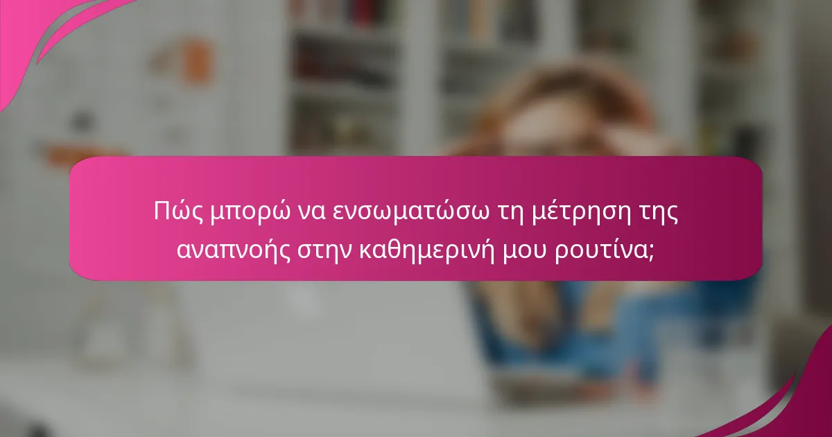 Πώς μπορώ να ενσωματώσω τη μέτρηση της αναπνοής στην καθημερινή μου ρουτίνα;