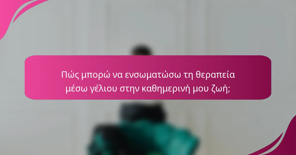 Πώς μπορώ να ενσωματώσω τη θεραπεία μέσω γέλιου στην καθημερινή μου ζωή;