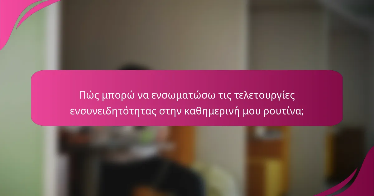 Πώς μπορώ να ενσωματώσω τις τελετουργίες ενσυνειδητότητας στην καθημερινή μου ρουτίνα;