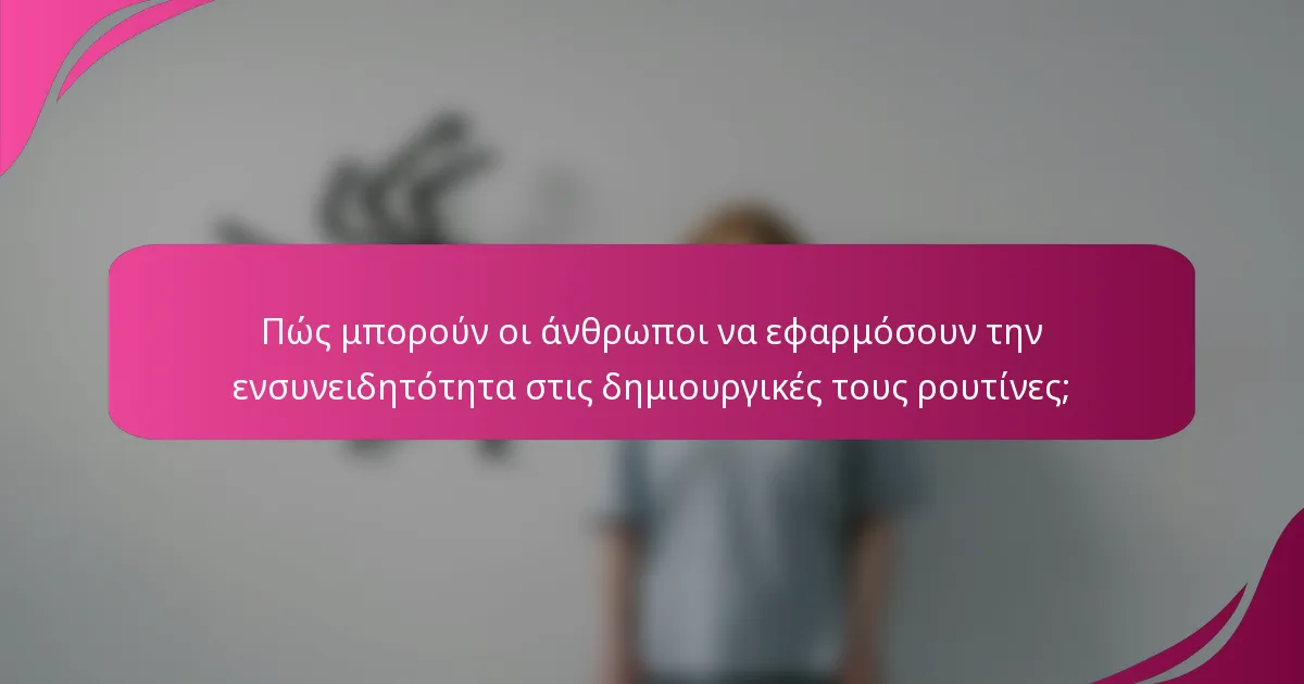 Πώς μπορούν οι άνθρωποι να εφαρμόσουν την ενσυνειδητότητα στις δημιουργικές τους ρουτίνες;