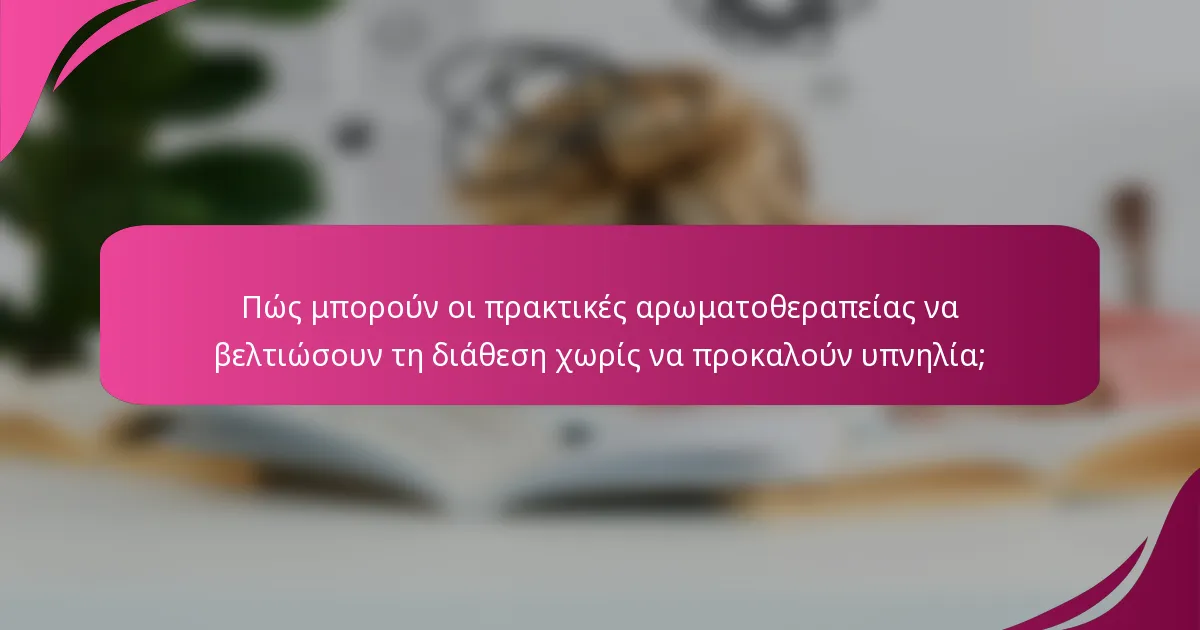 Πώς μπορούν οι πρακτικές αρωματοθεραπείας να βελτιώσουν τη διάθεση χωρίς να προκαλούν υπνηλία;
